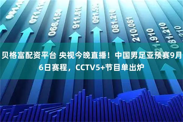 贝格富配资平台 央视今晚直播！中国男足亚预赛9月6日赛程，CCTV5+节目单出炉