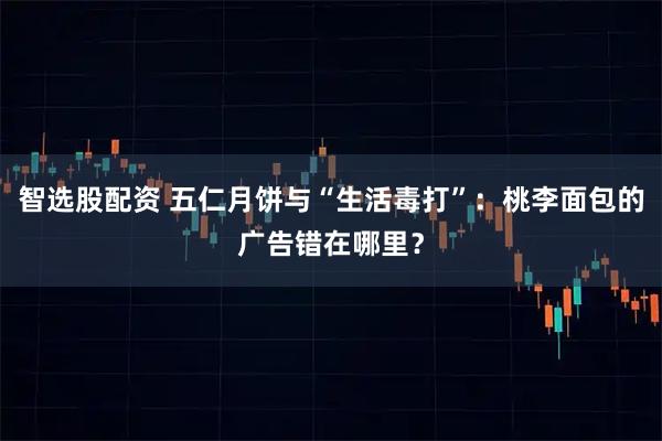 智选股配资 五仁月饼与“生活毒打”：桃李面包的广告错在哪里？