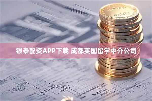 银泰配资APP下载 成都英国留学中介公司