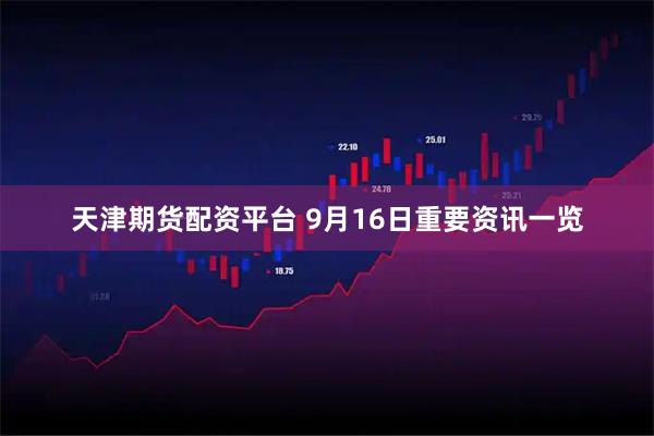 天津期货配资平台 9月16日重要资讯一览