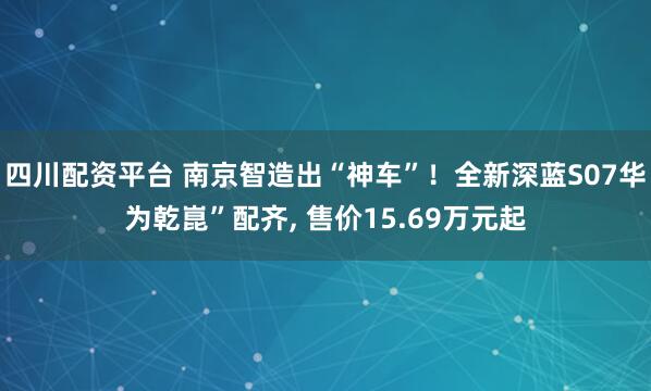 四川配资平台 南京智造出“神车”！全新深蓝S07华为乾崑”配齐, 售价15.69万元起