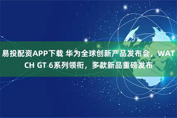 易投配资APP下载 华为全球创新产品发布会，WATCH GT 6系列领衔，多款新品重磅发布