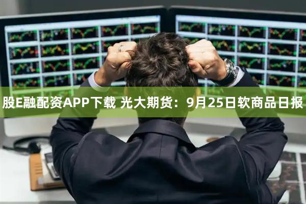股E融配资APP下载 光大期货：9月25日软商品日报