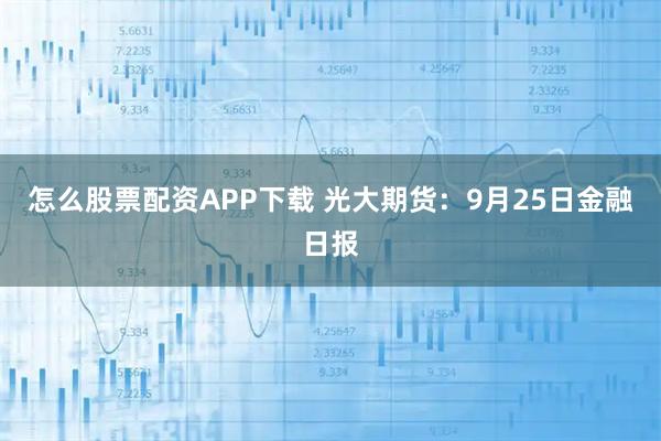 怎么股票配资APP下载 光大期货：9月25日金融日报