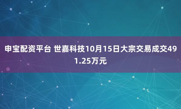 申宝配资平台 世嘉科技10月15日大宗交易成交491.25万元