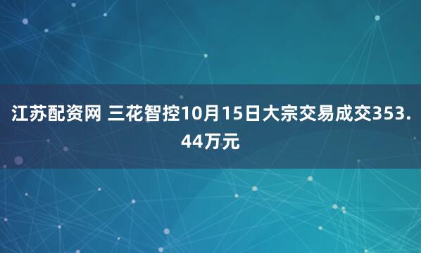 江苏配资网 三花智控10月15日大宗交易成交353.44万元