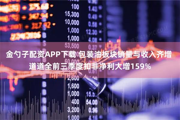 金勺子配资APP下载 包装油板块销量与收入齐增 道道全前三季度扣非净利大增159%