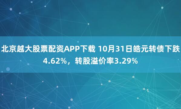 北京越大股票配资APP下载 10月31日皓元转债下跌4.62%，转股溢价率3.29%