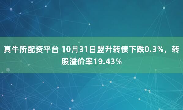 真牛所配资平台 10月31日盟升转债下跌0.3%，转股溢价率19.43%