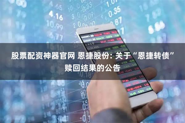 股票配资神器官网 恩捷股份: 关于“恩捷转债”赎回结果的公告