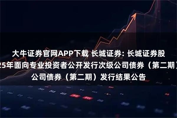 大牛证券官网APP下载 长城证券: 长城证券股份有限公司2025年面向专业投资者公开发行次级公司债券（第二期）发行结果公告