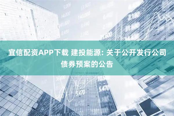 宜信配资APP下载 建投能源: 关于公开发行公司债券预案的公告