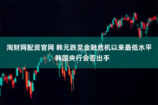 淘财网配资官网 韩元跌至金融危机以来最低水平，韩国央行会否出手
