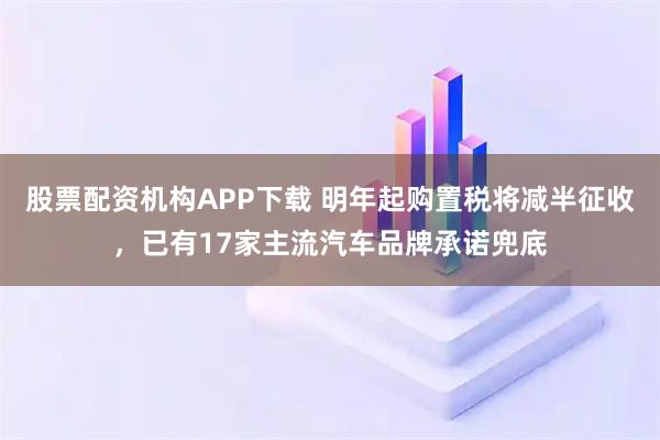 股票配资机构APP下载 明年起购置税将减半征收，已有17家主流汽车品牌承诺兜底