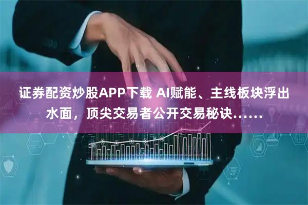 证券配资炒股APP下载 AI赋能、主线板块浮出水面，顶尖交易者公开交易秘诀……