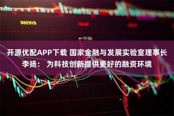 开源优配APP下载 国家金融与发展实验室理事长李扬： 为科技创新提供更好的融资环境