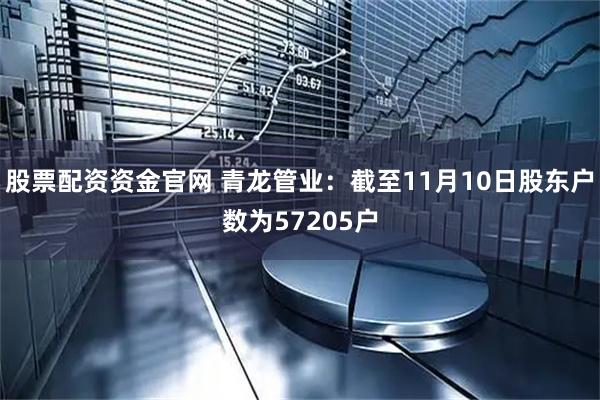 股票配资资金官网 青龙管业：截至11月10日股东户数为57205户