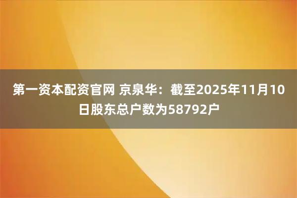 第一资本配资官网 京泉华：截至2025年11月10日股东总户数为58792户
