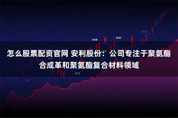 怎么股票配资官网 安利股份：公司专注于聚氨酯合成革和聚氨酯复合材料领域