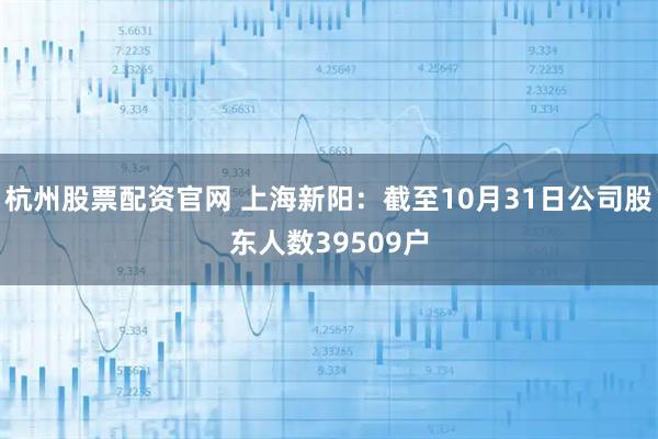 杭州股票配资官网 上海新阳：截至10月31日公司股东人数39509户