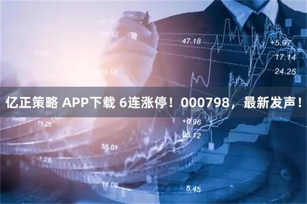 亿正策略 APP下载 6连涨停！000798，最新发声！