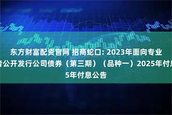 东方财富配资官网 招商蛇口: 2023年面向专业投资者公开发行公司债券（第三期）（品种一）2025年付息公告