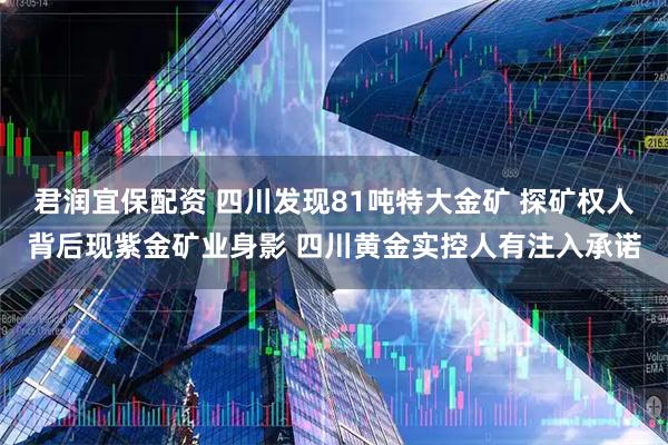 君润宜保配资 四川发现81吨特大金矿 探矿权人背后现紫金矿业身影 四川黄金实控人有注入承诺