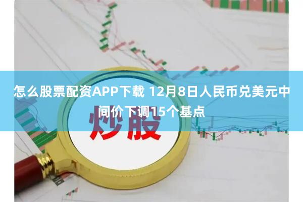 怎么股票配资APP下载 12月8日人民币兑美元中间价下调15个基点