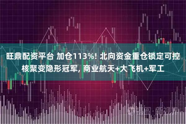 旺鼎配资平台 加仓113%! 北向资金重仓锁定可控核聚变隐形冠军, 商业航天+大飞机+军工