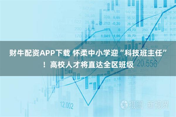 财牛配资APP下载 怀柔中小学迎“科技班主任”!高校人才将直达全区班级