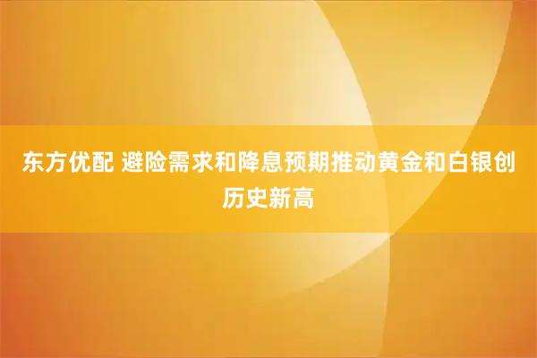 东方优配 避险需求和降息预期推动黄金和白银创历史新高