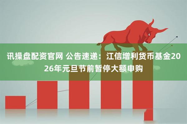 讯操盘配资官网 公告速递:江信增利货币基金2026年元旦节前暂停大额申购