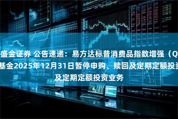 盛金证券 公告速递:易方达标普消费品指数增强(QDII)基金2025年12月31日暂停申购、赎回及定期定额投资业务