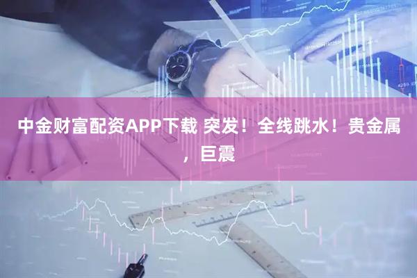 中金财富配资APP下载 突发!全线跳水!贵金属,巨震