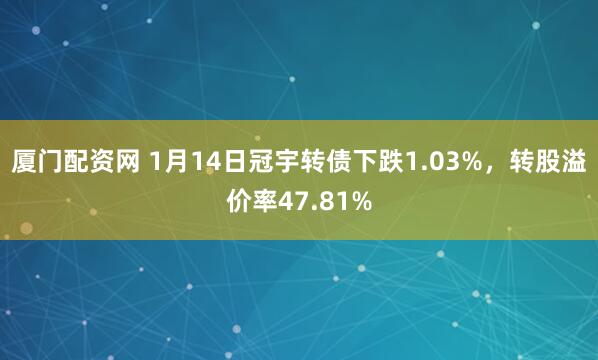 厦门配资网 1月14日冠宇转债下跌1.03%,转股溢价率47.81%