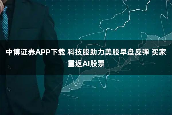 中博证券APP下载 科技股助力美股早盘反弹 买家重返AI股票