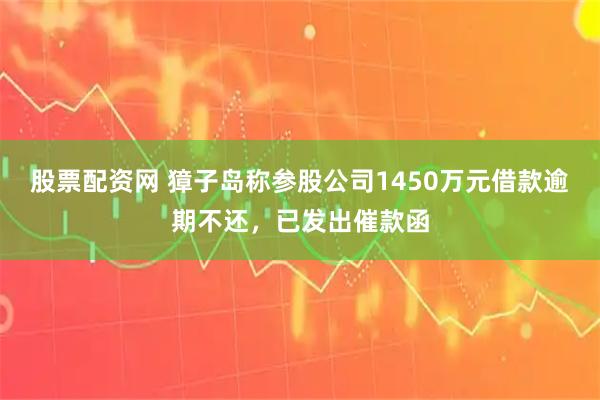 股票配资网 獐子岛称参股公司1450万元借款逾期不还，已发出催款函