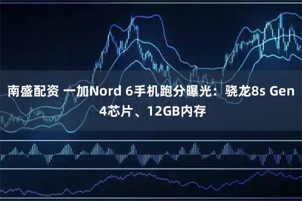 南盛配资 一加Nord 6手机跑分曝光：骁龙8s Gen 4芯片、12GB内存