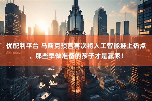 优配利平台 马斯克预言再次将人工智能推上热点，那些早做准备的孩子才是赢家！