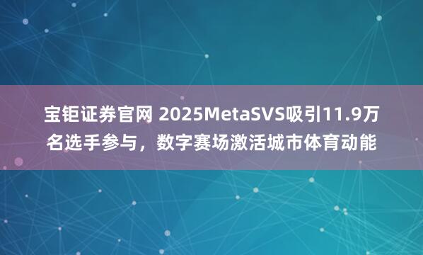 宝钜证券官网 2025MetaSVS吸引11.9万名选手参与，数字赛场激活城市体育动能