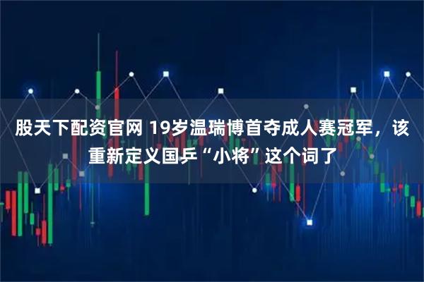 股天下配资官网 19岁温瑞博首夺成人赛冠军，该重新定义国乒“小将”这个词了