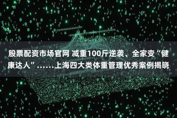 股票配资市场官网 减重100斤逆袭、全家变“健康达人”……上海四大类体重管理优秀案例揭晓