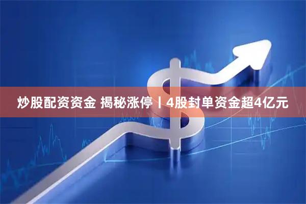 炒股配资资金 揭秘涨停丨4股封单资金超4亿元