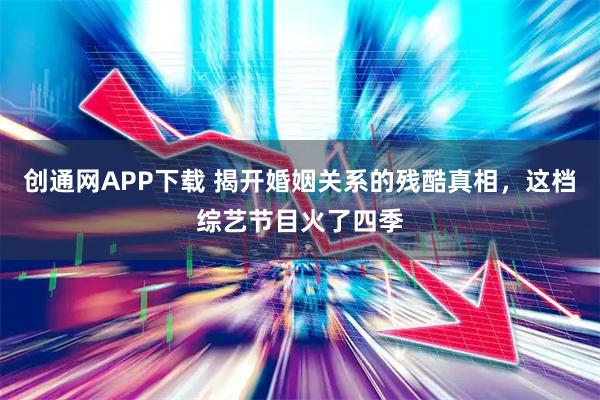 创通网APP下载 揭开婚姻关系的残酷真相，这档综艺节目火了四季