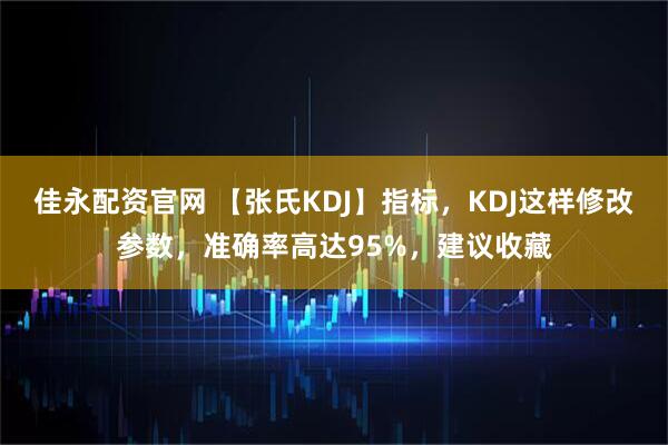 佳永配资官网 【张氏KDJ】指标，KDJ这样修改参数，准确率高达95%，建议收藏