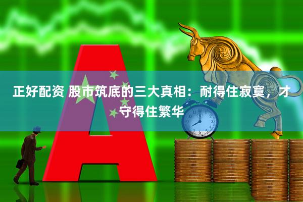 正好配资 股市筑底的三大真相：耐得住寂寞，才守得住繁华