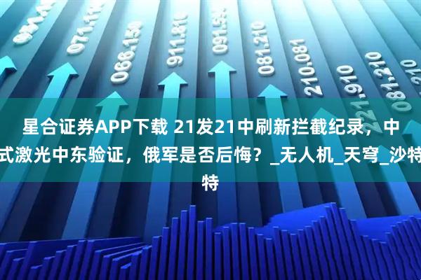 星合证券APP下载 21发21中刷新拦截纪录，中式激光中东验证，俄军是否后悔？_无人机_天穹_沙特