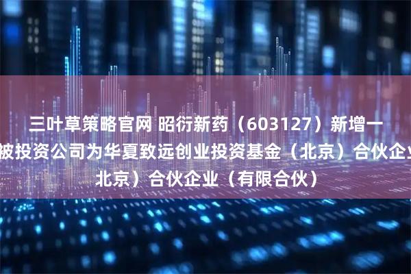 三叶草策略官网 昭衍新药（603127）新增一起对外投资，被投资公司为华夏致远创业投资基金（北京）合伙企业（有限合伙）