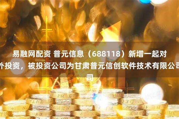 易融网配资 普元信息（688118）新增一起对外投资，被投资公司为甘肃普元信创软件技术有限公司