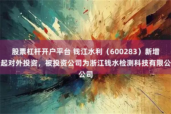 股票杠杆开户平台 钱江水利（600283）新增一起对外投资，被投资公司为浙江钱水检测科技有限公司